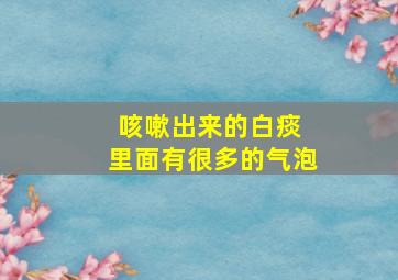 咳嗽出来的白痰 里面有很多的气泡